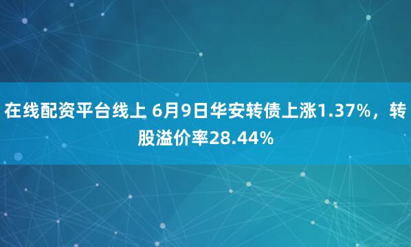 在线配资平台线上 6月9日华安转债上涨1.37%，转股溢价率28.44%