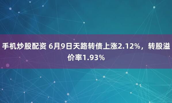 手机炒股配资 6月9日天路转债上涨2.12%，转股溢价率1.93%