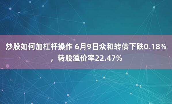 炒股如何加杠杆操作 6月9日众和转债下跌0.18%，转股溢价率22.47%