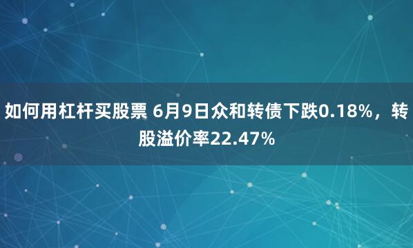 如何用杠杆买股票 6月9日众和转债下跌0.18%，转股溢价率22.47%
