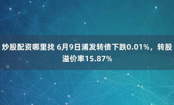 炒股配资哪里找 6月9日浦发转债下跌0.01%，转股溢价率15.87%