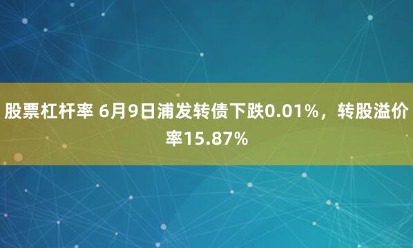 股票杠杆率 6月9日浦发转债下跌0.01%，转股溢价率15.87%