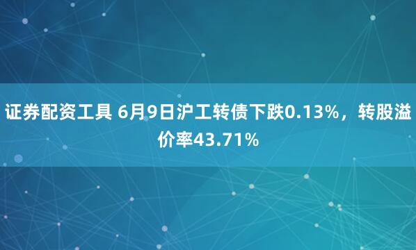 证券配资工具 6月9日沪工转债下跌0.13%，转股溢价率43.71%