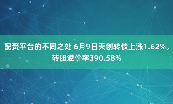 配资平台的不同之处 6月9日天创转债上涨1.62%，转股溢价率390.58%