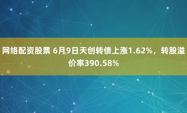 网络配资股票 6月9日天创转债上涨1.62%，转股溢价率390.58%