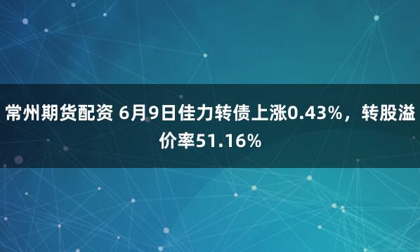 常州期货配资 6月9日佳力转债上涨0.43%，转股溢价率51.16%