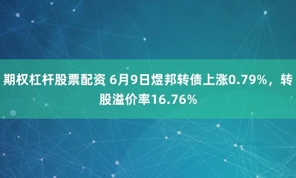 期权杠杆股票配资 6月9日煜邦转债上涨0.79%，转股溢价率16.76%