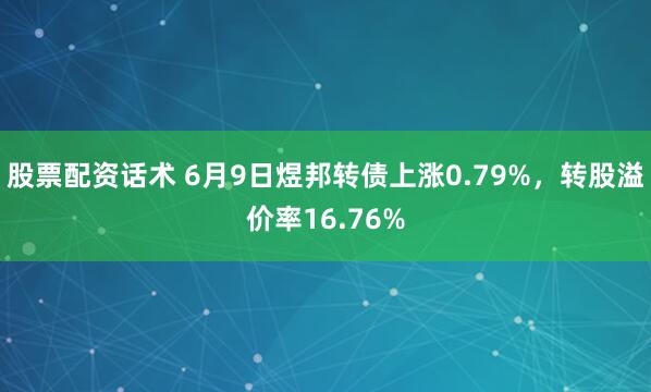 股票配资话术 6月9日煜邦转债上涨0.79%，转股溢价率16.76%