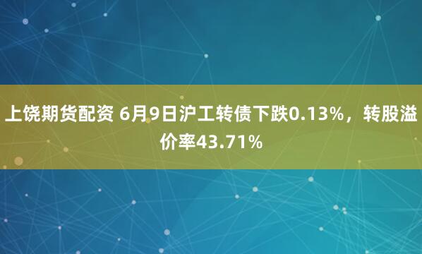 上饶期货配资 6月9日沪工转债下跌0.13%，转股溢价率43.71%