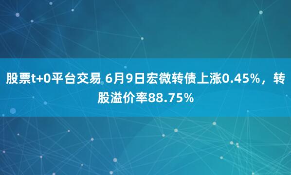 股票t+0平台交易 6月9日宏微转债上涨0.45%，转股溢价率88.75%