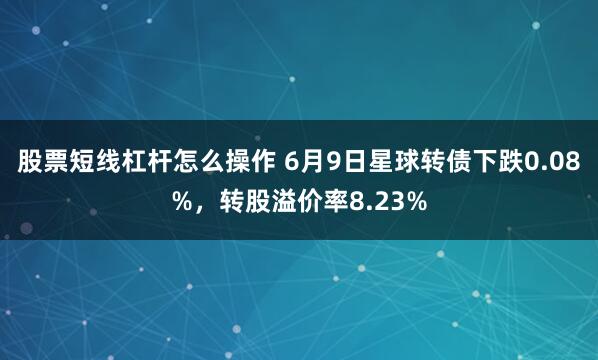股票短线杠杆怎么操作 6月9日星球转债下跌0.08%，转股溢价率8.23%