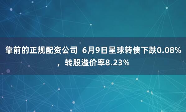 靠前的正规配资公司  6月9日星球转债下跌0.08%，转股溢价率8.23%