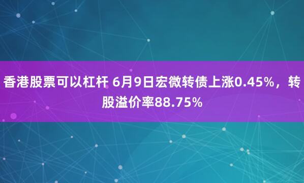 香港股票可以杠杆 6月9日宏微转债上涨0.45%，转股溢价率88.75%