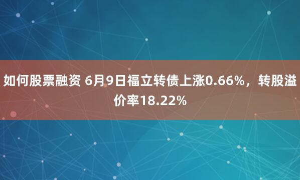 如何股票融资 6月9日福立转债上涨0.66%，转股溢价率18.22%