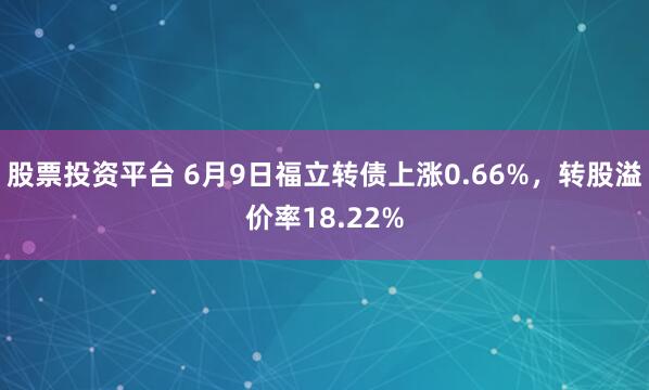 股票投资平台 6月9日福立转债上涨0.66%，转股溢价率18.22%