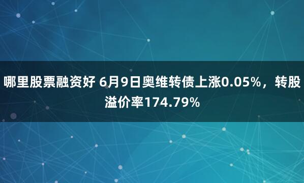 哪里股票融资好 6月9日奥维转债上涨0.05%，转股溢价率174.79%