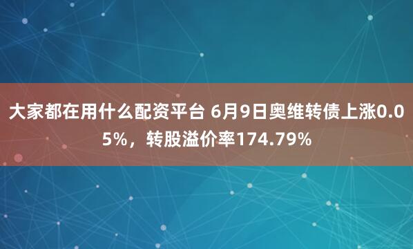 大家都在用什么配资平台 6月9日奥维转债上涨0.05%，转股溢价率174.79%