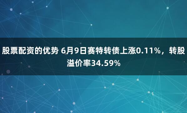 股票配资的优势 6月9日赛特转债上涨0.11%，转股溢价率34.59%