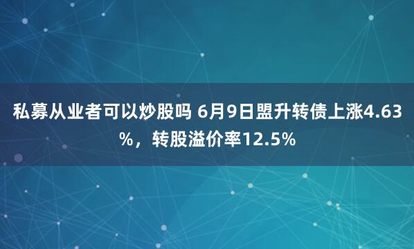 私募从业者可以炒股吗 6月9日盟升转债上涨4.63%，转股溢价率12.5%
