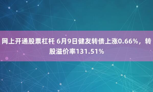 网上开通股票杠杆 6月9日健友转债上涨0.66%，转股溢价率131.51%