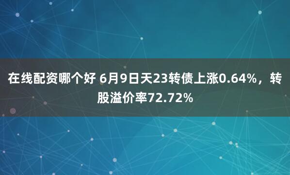 在线配资哪个好 6月9日天23转债上涨0.64%，转股溢价率72.72%