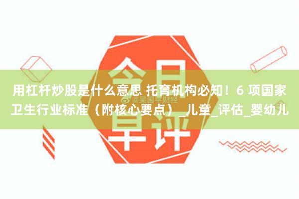 用杠杆炒股是什么意思 托育机构必知！6 项国家卫生行业标准（附核心要点）_儿童_评估_婴幼儿