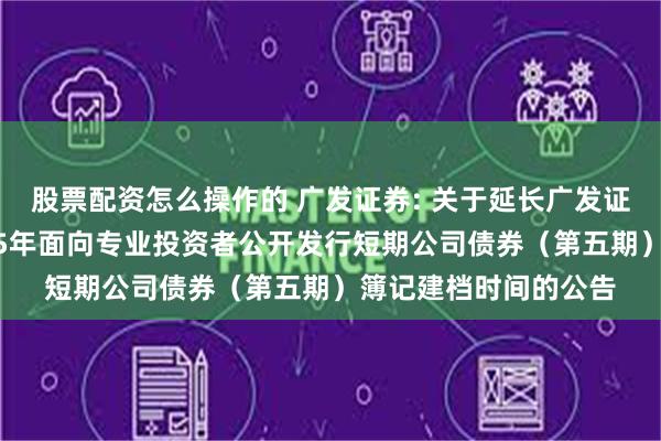 股票配资怎么操作的 广发证券: 关于延长广发证券股份有限公司2025年面向专业投资者公开发行短期公司债券(第五期)簿记建档时间的公告