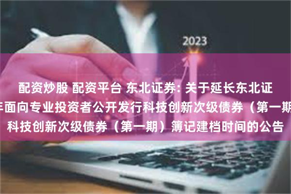 配资炒股 配资平台 东北证券: 关于延长东北证券股份有限公司2025年面向专业投资者公开发行科技创新次级债券(第一期)簿记建档时间的公告