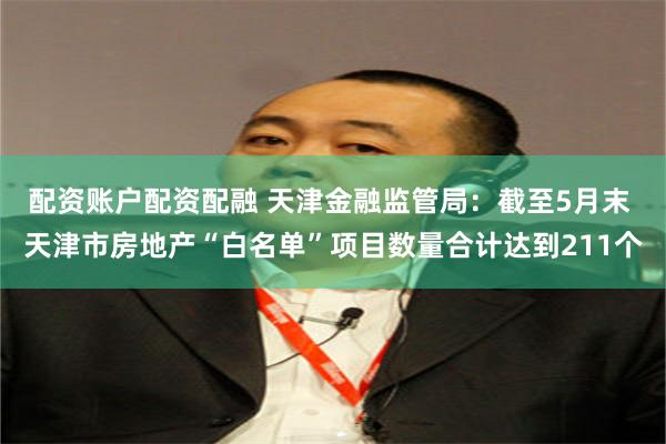 配资账户配资配融 天津金融监管局：截至5月末 天津市房地产“白名单”项目数量合计达到211个