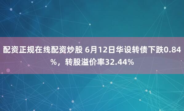 配资正规在线配资炒股 6月12日华设转债下跌0.84%，转股溢价率32.44%