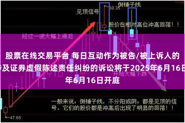 股票在线交易平台 每日互动作为被告/被上诉人的1起涉及证券虚假陈述责任纠纷的诉讼将于2025年6月16日开庭