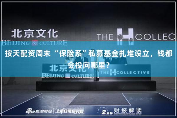 按天配资周末 “保险系”私募基金扎堆设立，钱都会投向哪里？