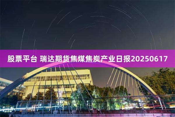 股票平台 瑞达期货焦煤焦炭产业日报20250617