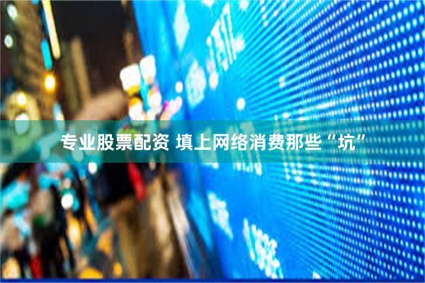 专业股票配资 填上网络消费那些“坑”