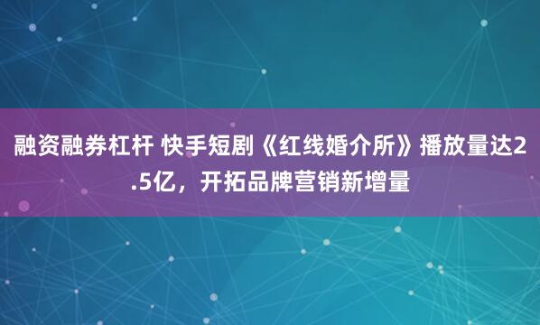 融资融券杠杆 快手短剧《红线婚介所》播放量达2.5亿，开拓品牌营销新增量