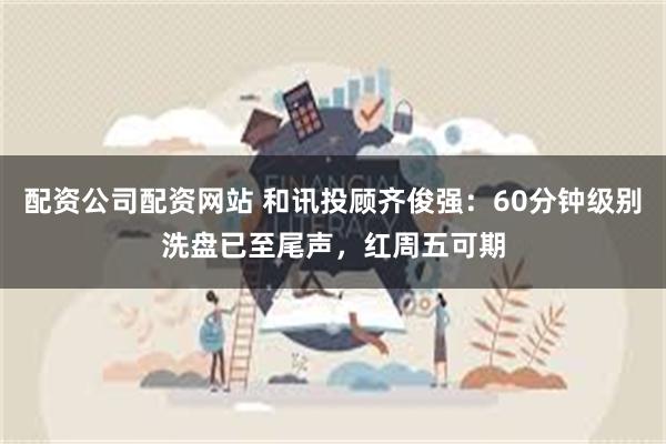 配资公司配资网站 和讯投顾齐俊强：60分钟级别洗盘已至尾声，红周五可期