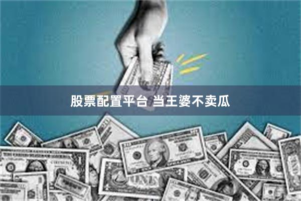 股票配置平台 当王婆不卖瓜