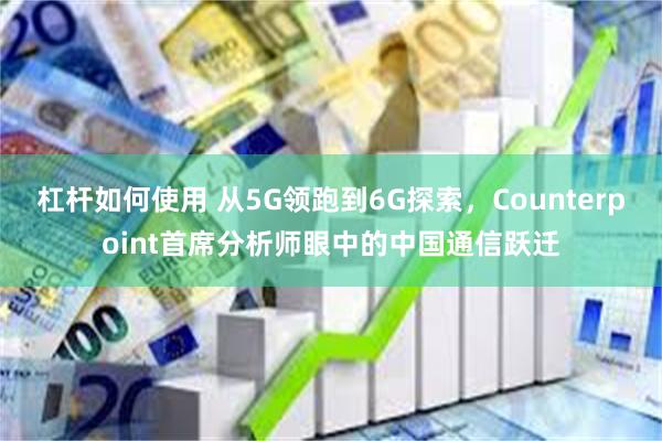 杠杆如何使用 从5G领跑到6G探索，Counterpoint首席分析师眼中的中国通信跃迁