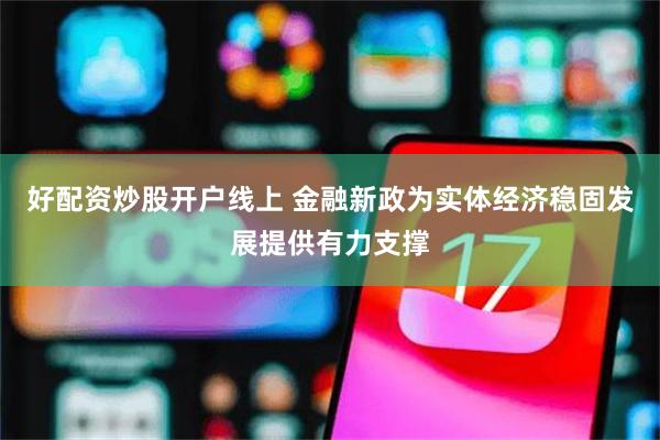 好配资炒股开户线上 金融新政为实体经济稳固发展提供有力支撑