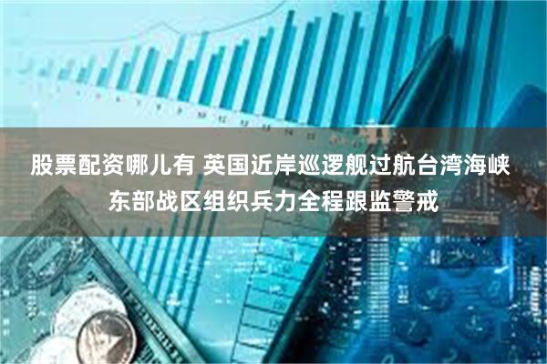 股票配资哪儿有 英国近岸巡逻舰过航台湾海峡 东部战区组织兵力全程跟监警戒