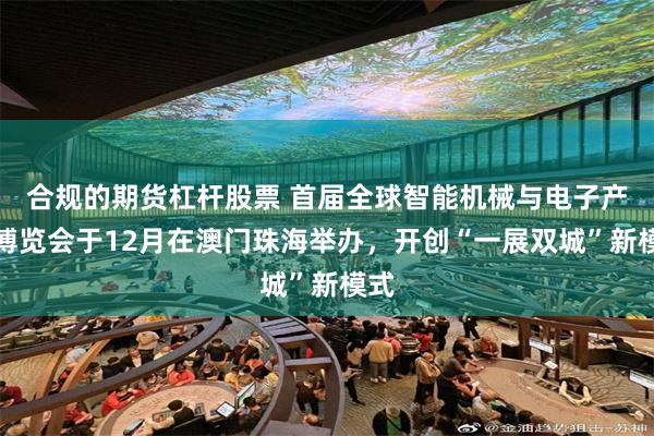 合规的期货杠杆股票 首届全球智能机械与电子产品博览会于12月在澳门珠海举办，开创“一展双城”新模式