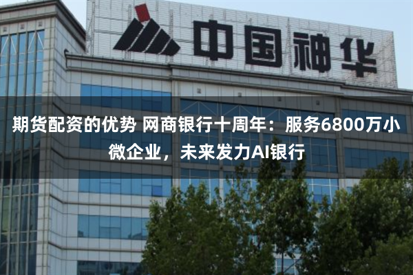 期货配资的优势 网商银行十周年：服务6800万小微企业，未来发力AI银行