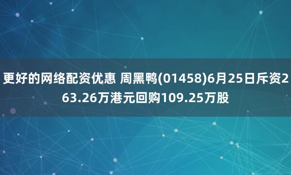 更好的网络配资优惠 周黑鸭(01458)6月25日斥资263.26万港元回购109.25万股