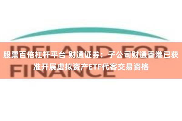 股票百倍杠杆平台 财通证券：子公司财通香港已获准开展虚拟资产ETF代客交易资格