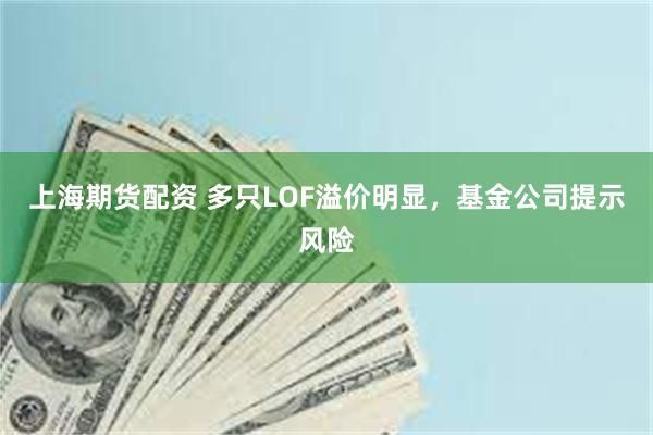 上海期货配资 多只LOF溢价明显，基金公司提示风险