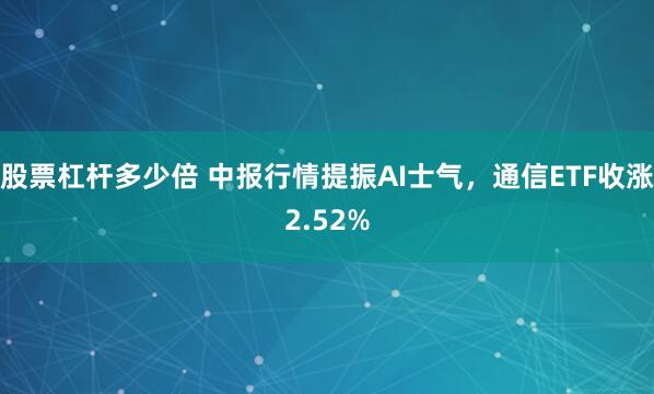 股票杠杆多少倍 中报行情提振AI士气，通信ETF收涨2.52%