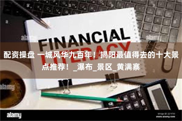 配资操盘 一城风华九百年！揭阳最值得去的十大景点推荐！_瀑布_景区_黄满寨