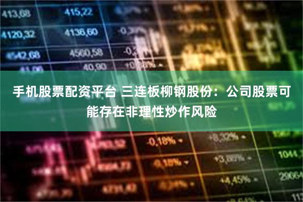 手机股票配资平台 三连板柳钢股份：公司股票可能存在非理性炒作风险