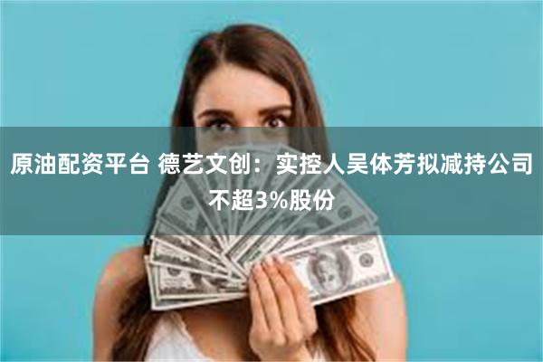原油配资平台 德艺文创：实控人吴体芳拟减持公司不超3%股份