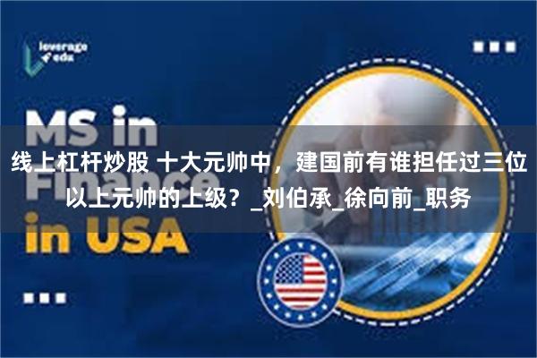 线上杠杆炒股 十大元帅中，建国前有谁担任过三位以上元帅的上级？_刘伯承_徐向前_职务